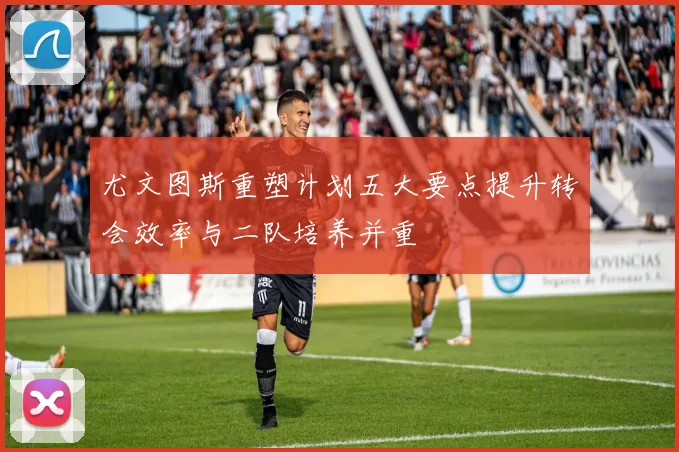 尤文图斯重塑计划五大要点提升转会效率与二队培养并重
