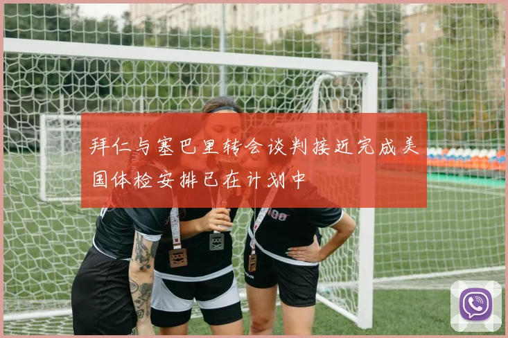 拜仁与塞巴里转会谈判接近完成美国体检安排已在计划中