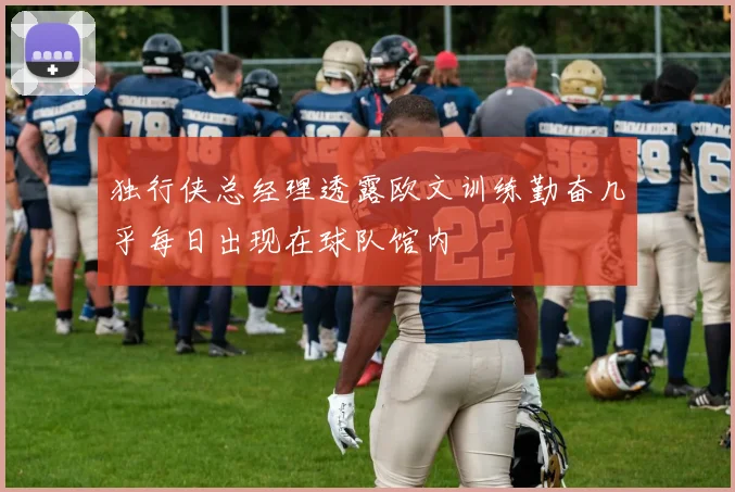 独行侠总经理透露欧文训练勤奋几乎每日出现在球队馆内