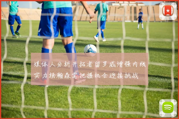 媒体人分析开拓者留罗威增强内线实力杨瀚森需把握机会迎接挑战