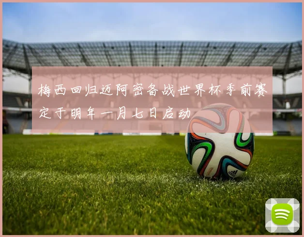 梅西回归迈阿密备战世界杯季前赛定于明年一月七日启动