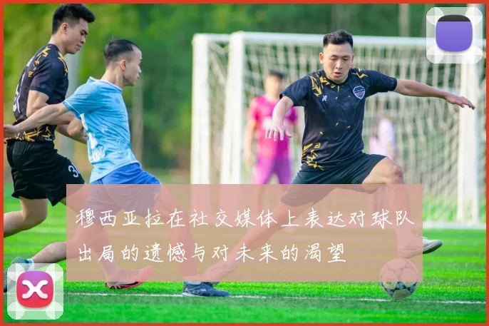 穆西亚拉在社交媒体上表达对球队出局的遗憾与对未来的渴望