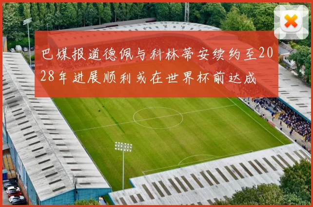 巴媒报道德佩与科林蒂安续约至2028年进展顺利或在世界杯前达成