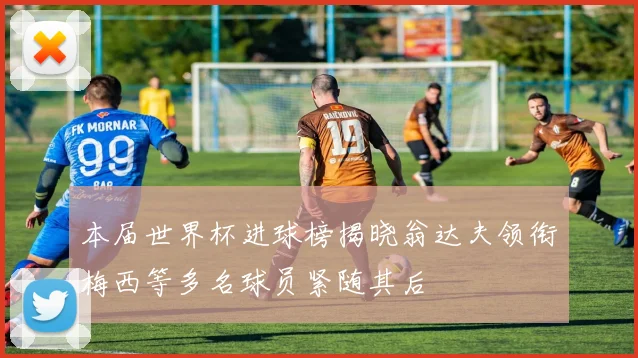 本届世界杯进球榜揭晓翁达夫领衔梅西等多名球员紧随其后