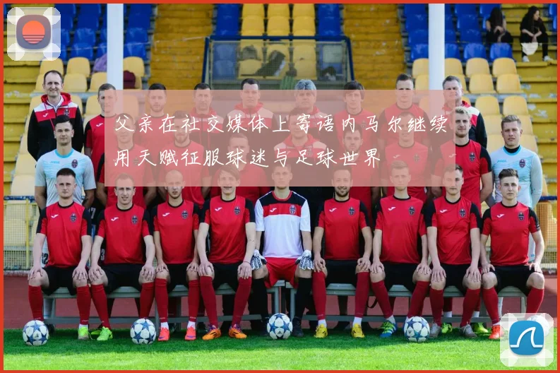 父亲在社交媒体上寄语内马尔继续用天赋征服球迷与足球世界