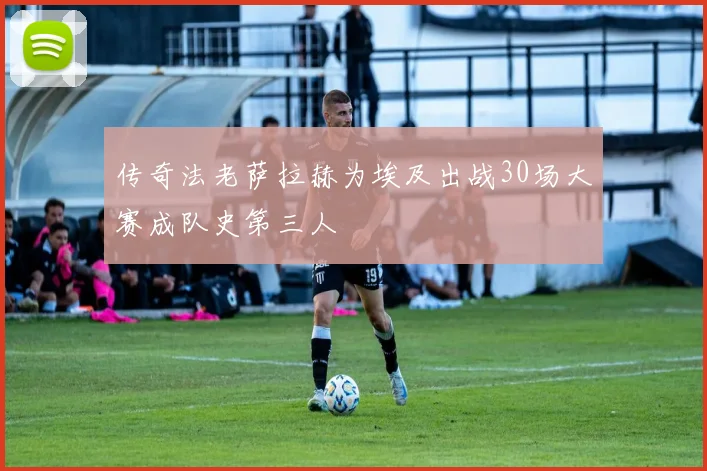 传奇法老萨拉赫为埃及出战30场大赛成队史第三人