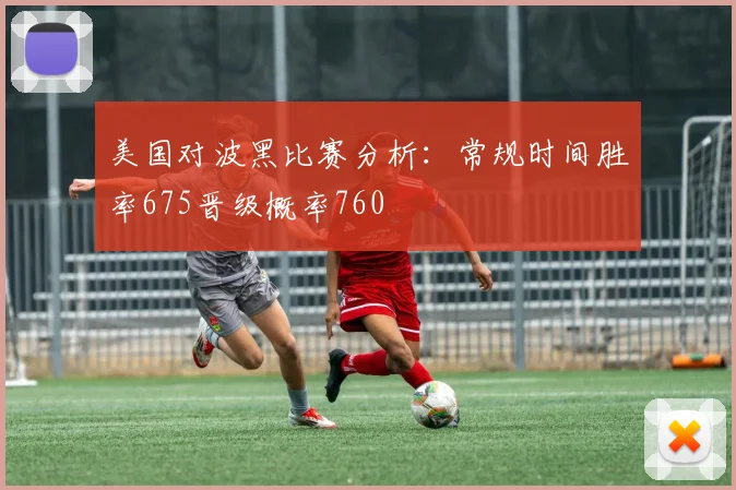 美国对波黑比赛分析：常规时间胜率675晋级概率760