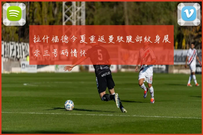 拉什福德今夏重返曼联腹部纹身展示三号码情怀