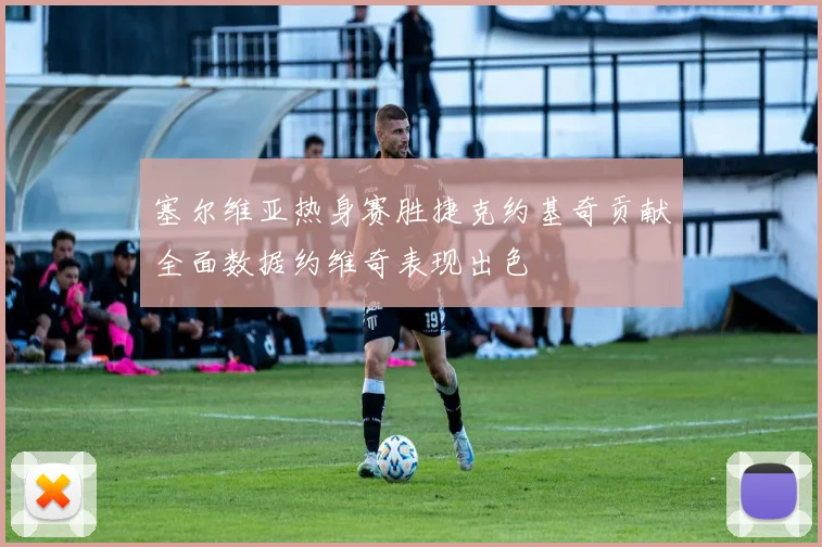 塞尔维亚热身赛胜捷克约基奇贡献全面数据约维奇表现出色