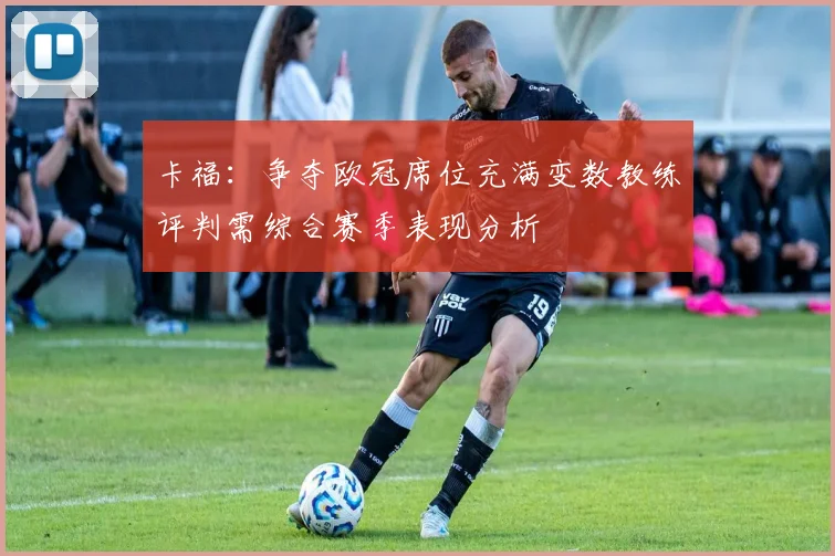 卡福：争夺欧冠席位充满变数教练评判需综合赛季表现分析