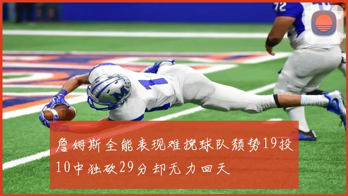 詹姆斯全能表现难挽球队颓势19投10中独砍29分却无力回天