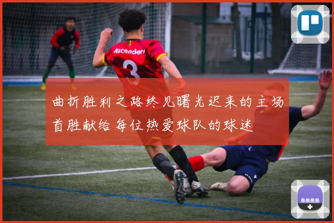 曲折胜利之路终见曙光迟来的主场首胜献给每位热爱球队的球迷