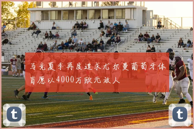 马竞夏季再度追求尤尔曼葡萄牙体育愿以4000万欧元放人