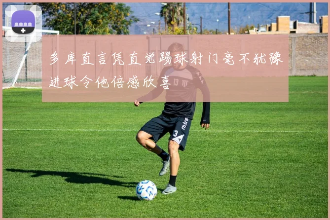 多库直言凭直觉踢球射门毫不犹豫进球令他倍感欣喜