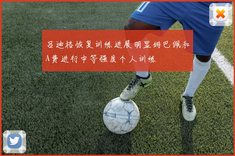 吕迪格恢复训练进展明显姆巴佩和A费进行中等强度个人训练