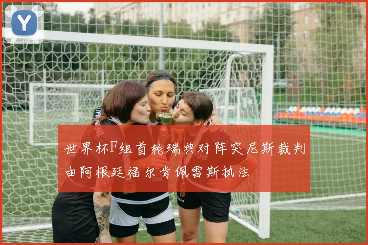 世界杯F组首轮瑞典对阵突尼斯裁判由阿根廷福尔肯佩雷斯执法
