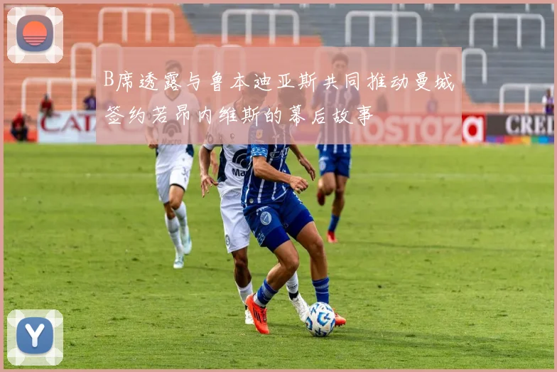B席透露与鲁本迪亚斯共同推动曼城签约若昂内维斯的幕后故事
