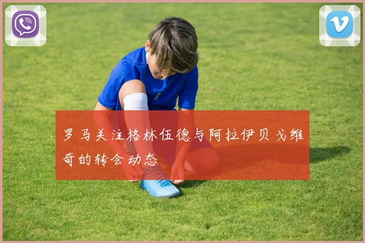 罗马关注格林伍德与阿拉伊贝戈维奇的转会动态