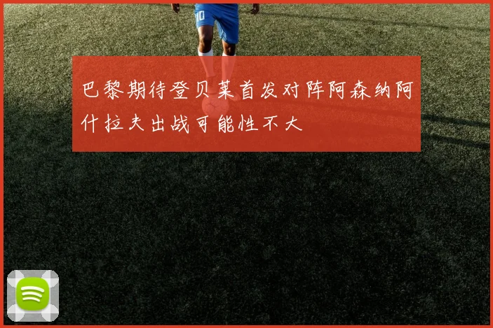 巴黎期待登贝莱首发对阵阿森纳阿什拉夫出战可能性不大