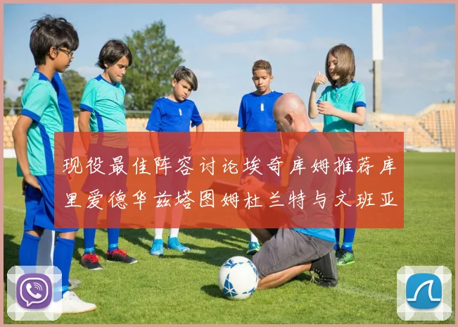现役最佳阵容讨论埃奇库姆推荐库里爱德华兹塔图姆杜兰特与文班亚马