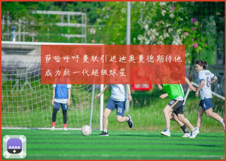 萨哈呼吁曼联引进迪奥曼德期待他成为新一代超级球星