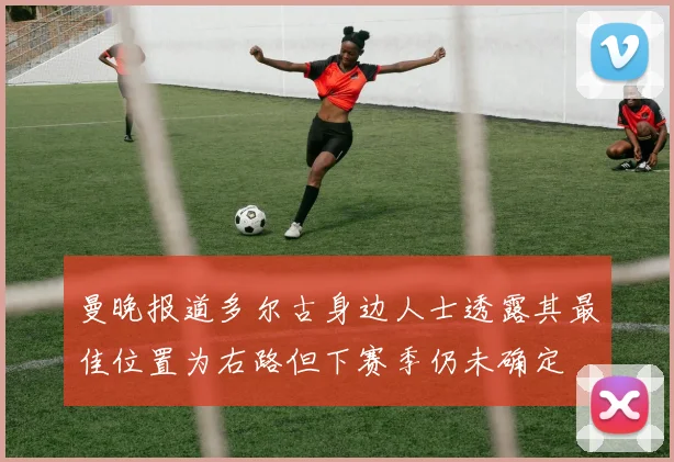 曼晚报道多尔古身边人士透露其最佳位置为右路但下赛季仍未确定