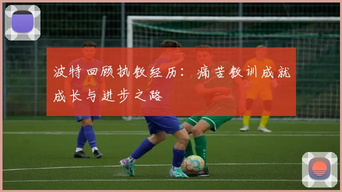 波特回顾执教经历：痛苦教训成就成长与进步之路