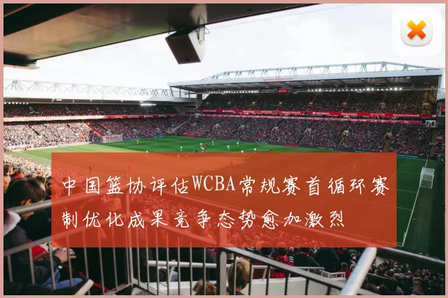 中国篮协评估WCBA常规赛首循环赛制优化成果竞争态势愈加激烈