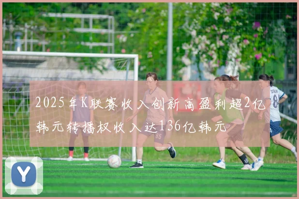 2025年K联赛收入创新高盈利超2亿韩元转播权收入达136亿韩元