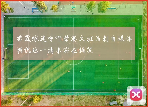 雷霆球迷呼吁禁赛文班马刺自媒体调侃这一请求实在搞笑