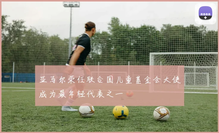 亚马尔荣任联合国儿童基金会大使成为最年轻代表之一