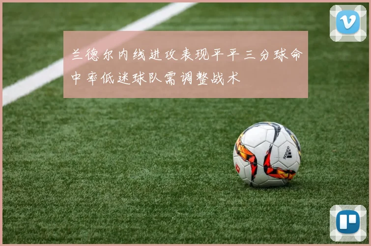 兰德尔内线进攻表现平平三分球命中率低迷球队需调整战术