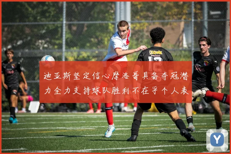 迪亚斯坚定信心摩洛哥具备夺冠潜力全力支持球队胜利不在乎个人表现
