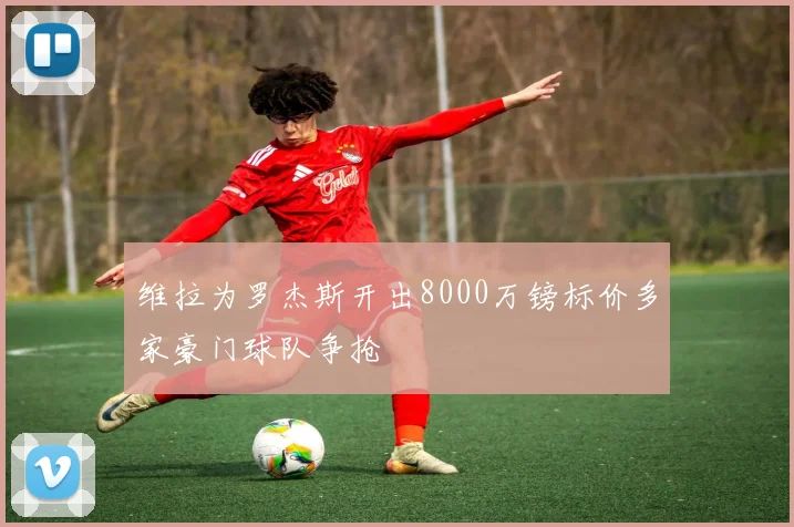 维拉为罗杰斯开出8000万镑标价多家豪门球队争抢